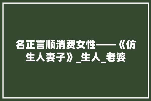 名正言顺消费女性——《仿生人妻子》_生人_老婆