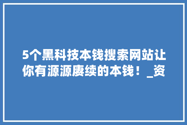 5个黑科技本钱搜索网站让你有源源赓续的本钱！_资本_在里面 文字写作
