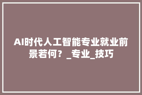 AI时代人工智能专业就业前景若何？_专业_技巧