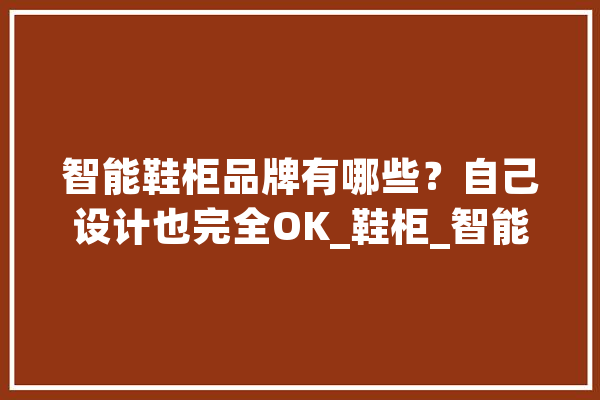 智能鞋柜品牌有哪些？自己设计也完全OK_鞋柜_智能 智能问答