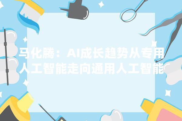 马化腾：AI成长趋势从专用人工智能走向通用人工智能_人工智能_腾讯 绘影字幕