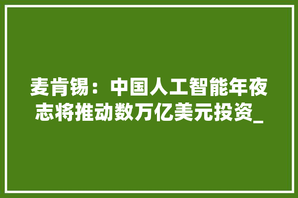 麦肯锡：中国人工智能年夜志将推动数万亿美元投资_人工智能_中国 AI快讯