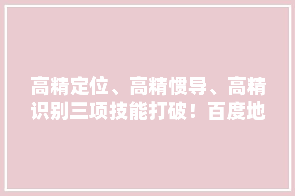 高精定位、高精惯导、高精识别三项技能打破！百度地图智能定位全新进级_地图_暗记