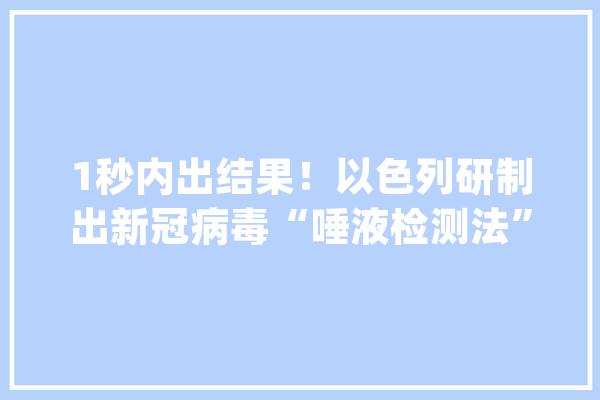 1秒内出结果！以色列研制出新冠病毒“唾液检测法”_唾液_以色列 绘影字幕