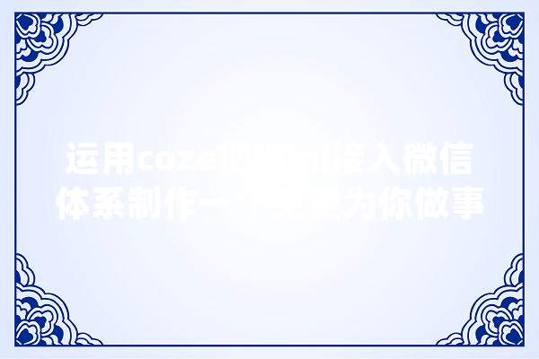 运用coze把kimi接入微信体系制作一个免费为你做事的AI助手_插件_"大众 智能写作