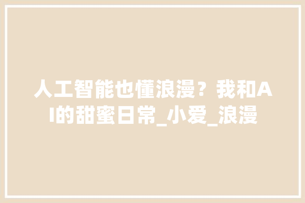 人工智能也懂浪漫？我和AI的甜蜜日常_小爱_浪漫