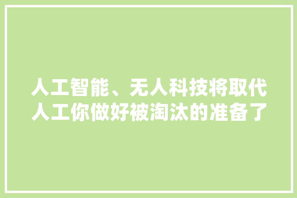 人工智能、无人科技将取代人工你做好被淘汰的准备了吗？_会让_技巧 科技快讯