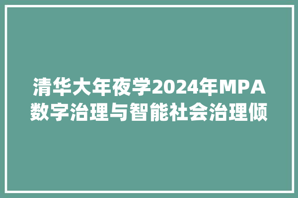 清华大年夜学2024年MPA数字治理与智能社会治理倾向招生简章_清华年夜学_社会