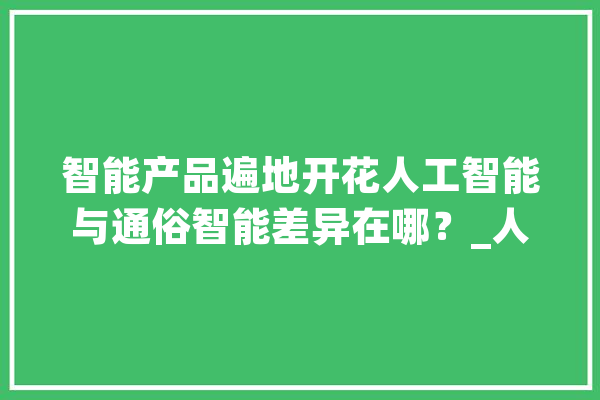 智能产品遍地开花人工智能与通俗智能差异在哪？_人工智能_智能 智能写作