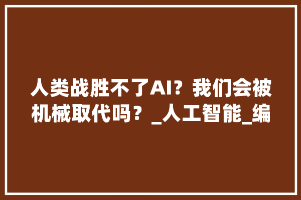 人类战胜不了AI？我们会被机械取代吗？_人工智能_编纂器 智能写作