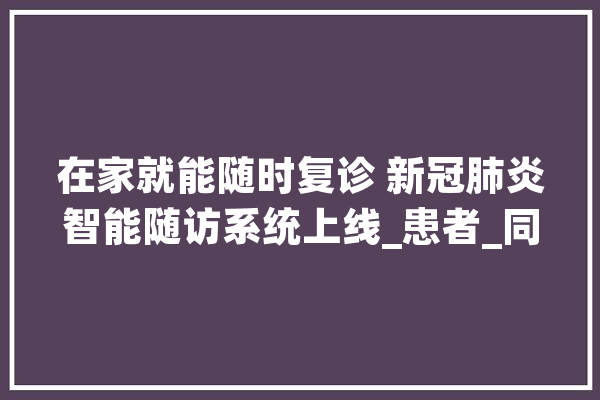 在家就能随时复诊 新冠肺炎智能随访系统上线_患者_同济