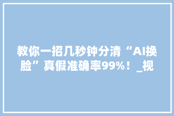 教你一招几秒钟分清“AI换脸”真假准确率99%！_视频_换脸