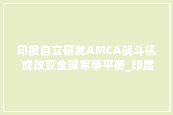 印度自立研发AMCA战斗机 或改变全球军事平衡_印度_战役机 计算机