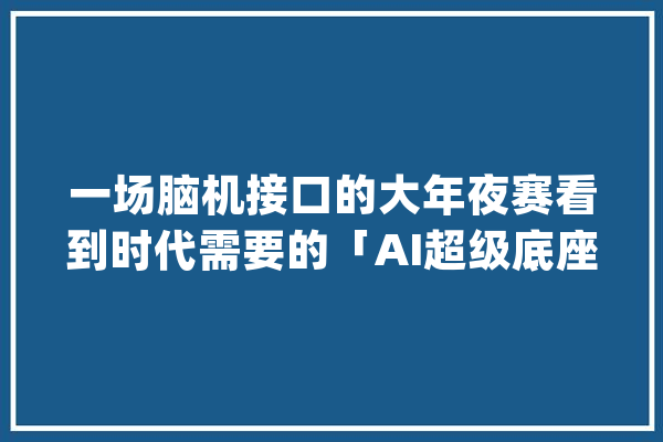 一场脑机接口的大年夜赛看到时代需要的「AI超级底座」_腾讯_模子 AI快讯