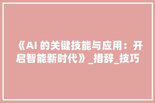 《AI 的关键技能与应用：开启智能新时代》_措辞_技巧 智能写作