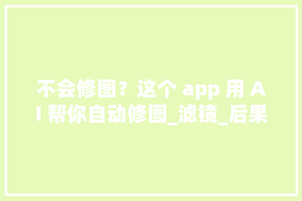 不会修图？这个 app 用 AI 帮你自动修图_滤镜_后果 智能写作