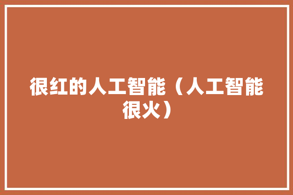 很红的人工智能（人工智能很火）