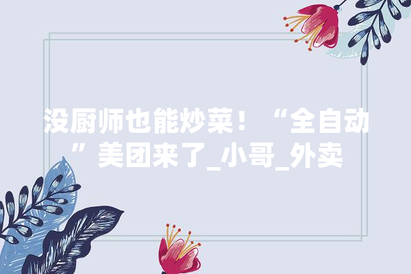 没厨师也能炒菜！“全自动”美团来了_小哥_外卖