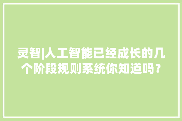 灵智|人工智能已经成长的几个阶段规则系统你知道吗？_互动_数据 科技快讯