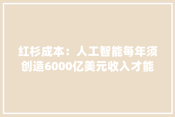 红杉成本：人工智能每年须创造6000亿美元收入才能证实硬件成本合理性_人工智能_美元 绘影字幕