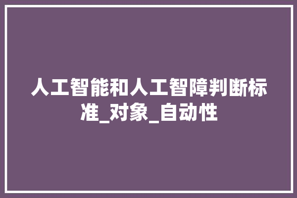人工智能和人工智障判断标准_对象_自动性 智能助手