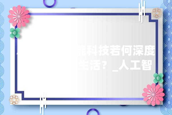 AI时代：智能科技若何深度改变我们的生活？_人工智能_还可以 智能问答