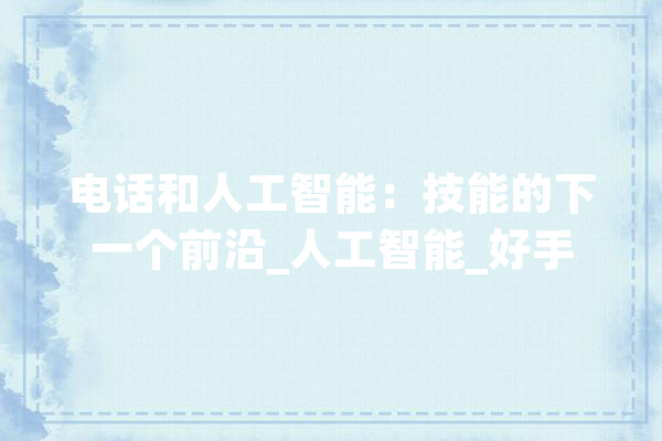 电话和人工智能：技能的下一个前沿_人工智能_好手 智能写作