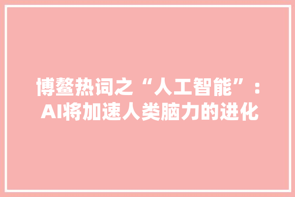 博鳌热词之“人工智能”： AI将加速人类脑力的进化_人工智能_风险 智能写作