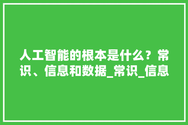 人工智能的根本是什么？常识、信息和数据_常识_信息 AI简讯