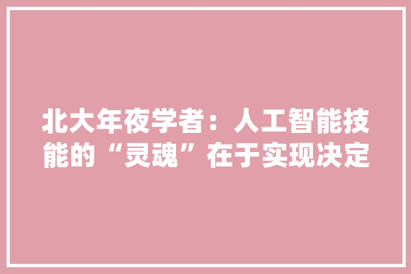 北大年夜学者：人工智能技能的“灵魂”在于实现决定筹划智能化_人工智能_技巧 文字写作