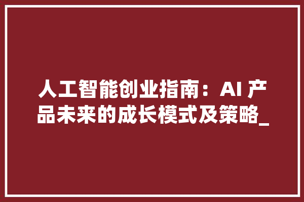 人工智能创业指南：AI 产品未来的成长模式及策略_人工智能_产物 科技快讯