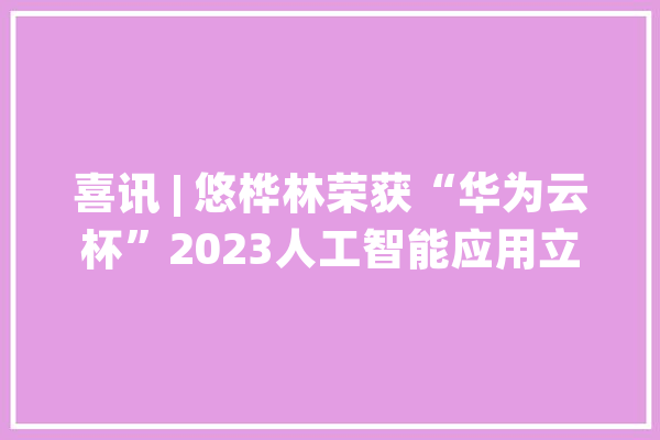 喜讯 | 悠桦林荣获“华为云杯”2023人工智能应用立异大年夜赛一等奖_桦林_华为