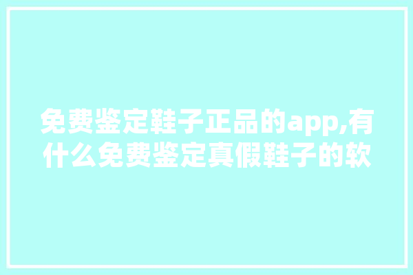 免费鉴定鞋子正品的app,有什么免费鉴定真假鞋子的软件吗 智能问答