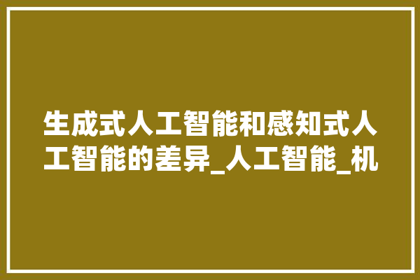 生成式人工智能和感知式人工智能的差异_人工智能_机械