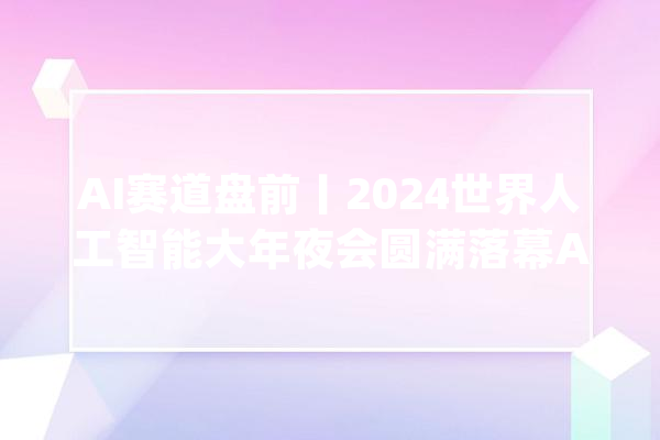 AI赛道盘前丨2024世界人工智能大年夜会圆满落幕AI大年夜模型、AI应用成焦点_模子_人工智能 文字写作
