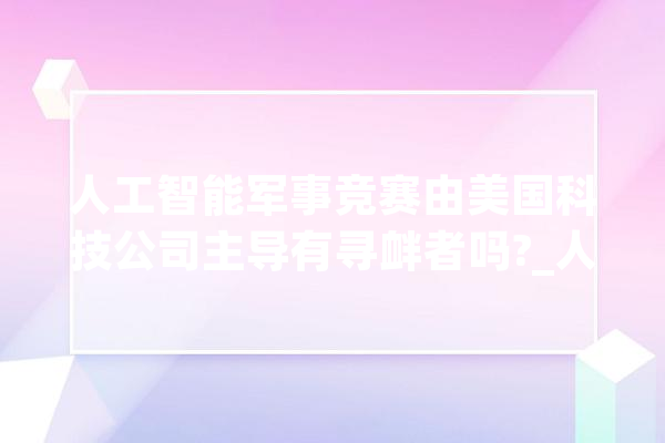 人工智能军事竞赛由美国科技公司主导有寻衅者吗?_人工智能_美国