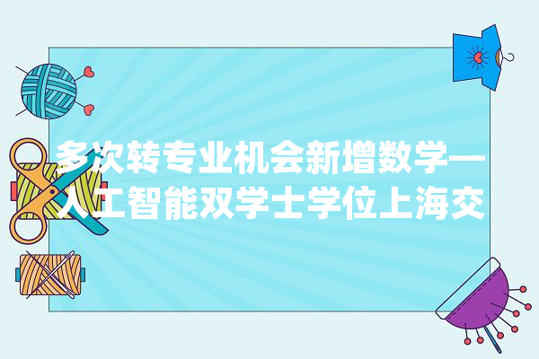 多次转专业机会新增数学—人工智能双学士学位上海交通大年夜学2024年本科招生政策亮点多_人工智能_上海交通年夜学