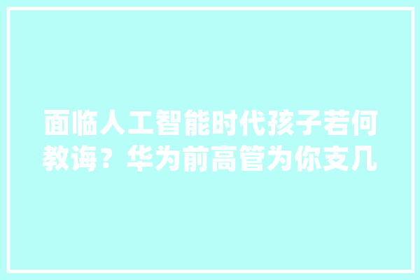 面临人工智能时代孩子若何教诲？华为前高管为你支几招！_喜马拉雅_将来 文字写作