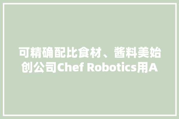 可精确配比食材、酱料美始创公司Chef Robotics用AI包装预制菜_机械人_格里 科技快讯