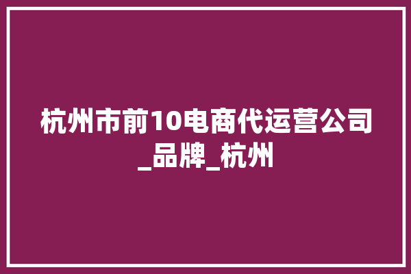 杭州市前10电商代运营公司_品牌_杭州 科技快讯