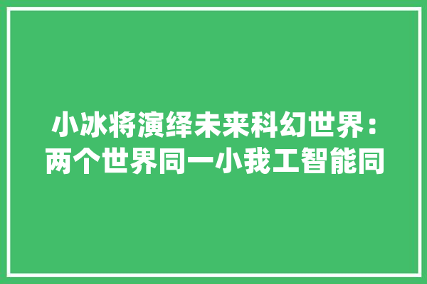 小冰将演绎未来科幻世界：两个世界同一小我工智能同步交互_人工智能_将来 AI简讯