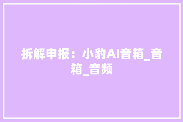 拆解申报：小豹AI音箱_音箱_音频 云服务