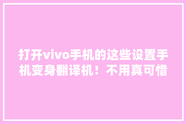 打开vivo手机的这些设置手机变身翻译机！不用真可惜了_手机_英文 智能问答