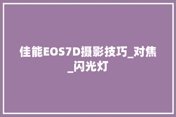 佳能EOS7D摄影技巧_对焦_闪光灯 计算机