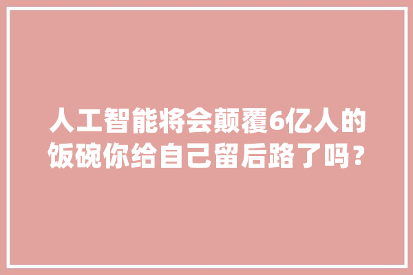 人工智能将会颠覆6亿人的饭碗你给自己留后路了吗？_人工智能_的人 AI快讯