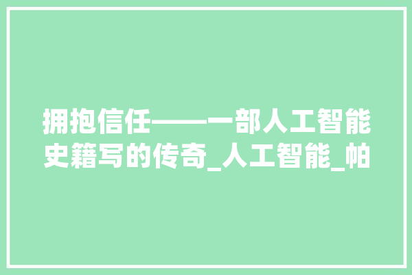 拥抱信任——一部人工智能史籍写的传奇_人工智能_帕梅拉 AI快讯