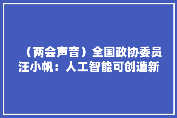 （两会声音）全国政协委员汪小帆：人工智能可创造新型就业空间_教师_基金 文字写作