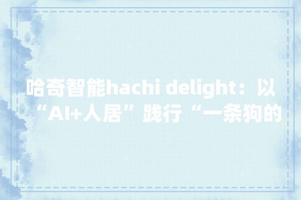 哈奇智能hachi delight：以“AI+人居”践行“一条狗的义务”_智能_机械人 智能助手
