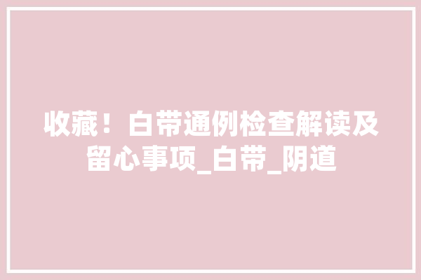 收藏！白带通例检查解读及留心事项_白带_阴道 计算机