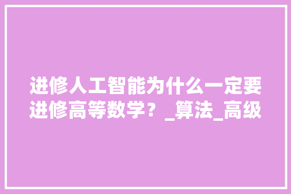 进修人工智能为什么一定要进修高等数学？_算法_高级 AI快讯